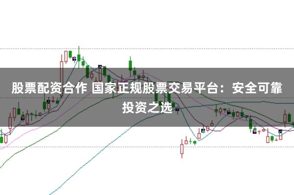 股票配资合作 国家正规股票交易平台：安全可靠投资之选