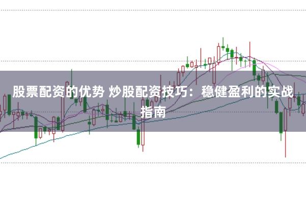 股票配资的优势 炒股配资技巧：稳健盈利的实战指南