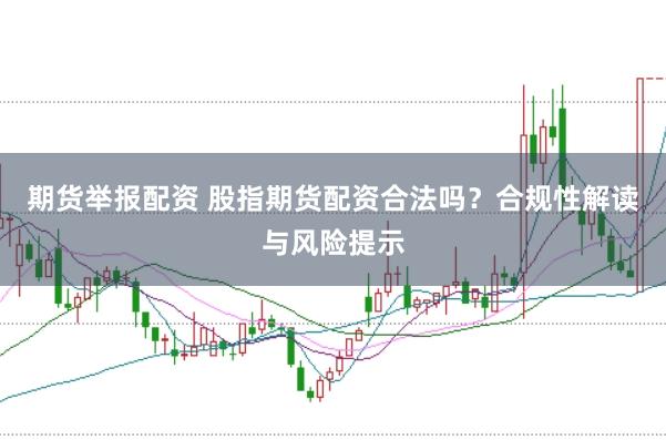 期货举报配资 股指期货配资合法吗？合规性解读与风险提示
