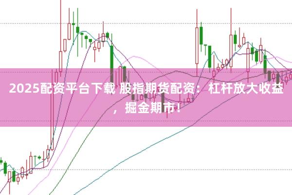 2025配资平台下载 股指期货配资：杠杆放大收益，掘金期市！