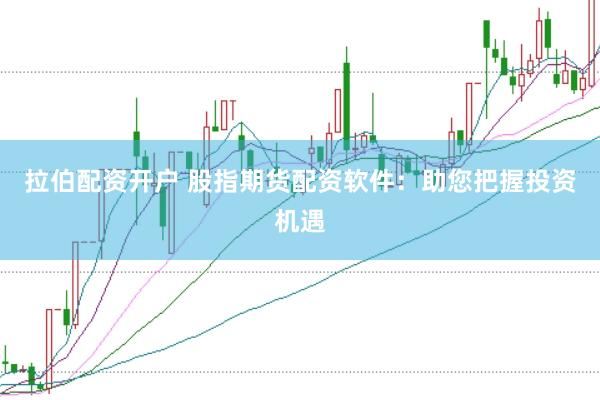 拉伯配资开户 股指期货配资软件：助您把握投资机遇