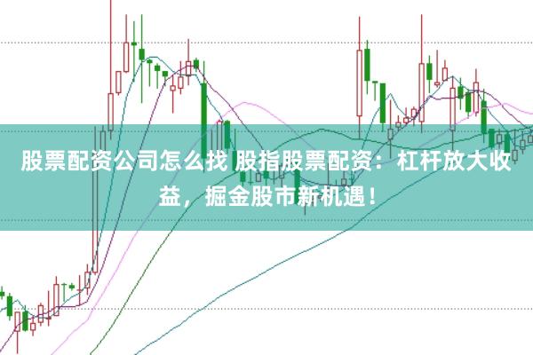 股票配资公司怎么找 股指股票配资：杠杆放大收益，掘金股市新机遇！