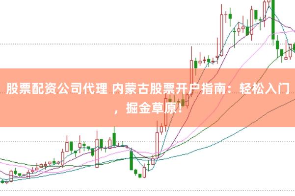股票配资公司代理 内蒙古股票开户指南：轻松入门，掘金草原！