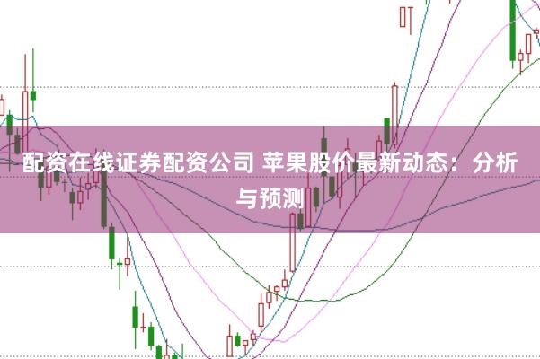 配资在线证券配资公司 苹果股价最新动态：分析与预测