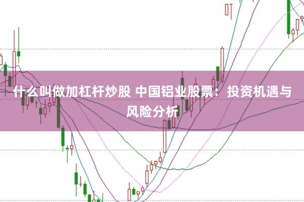 什么叫做加杠杆炒股 中国铝业股票：投资机遇与风险分析