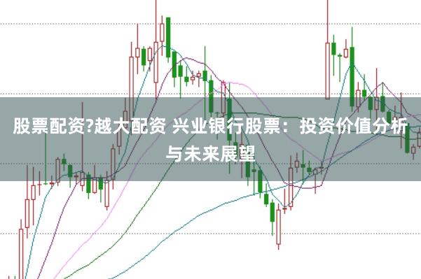 股票配资?越大配资 兴业银行股票：投资价值分析与未来展望