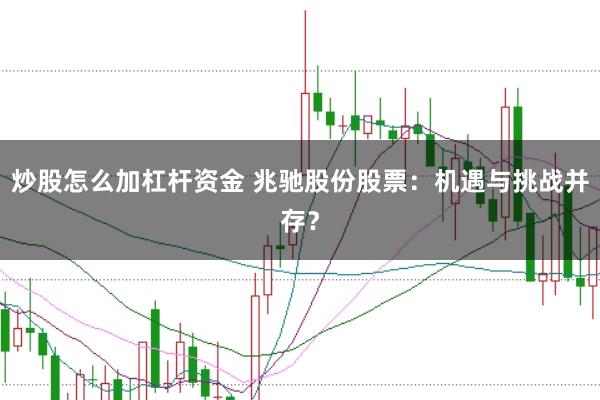 炒股怎么加杠杆资金 兆驰股份股票：机遇与挑战并存？