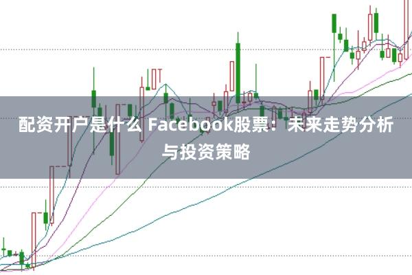 配资开户是什么 Facebook股票：未来走势分析与投资策略