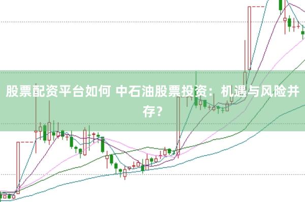 股票配资平台如何 中石油股票投资：机遇与风险并存？