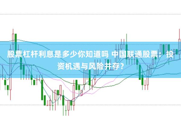 股票杠杆利息是多少你知道吗 中国联通股票：投资机遇与风险并存？
