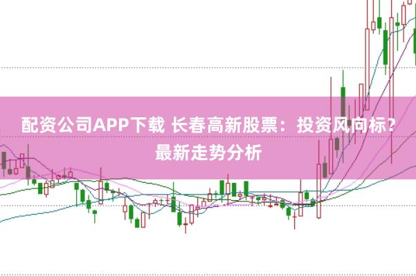 配资公司APP下载 长春高新股票：投资风向标？最新走势分析