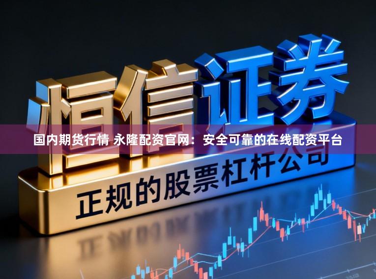 国内期货行情 永隆配资官网：安全可靠的在线配资平台