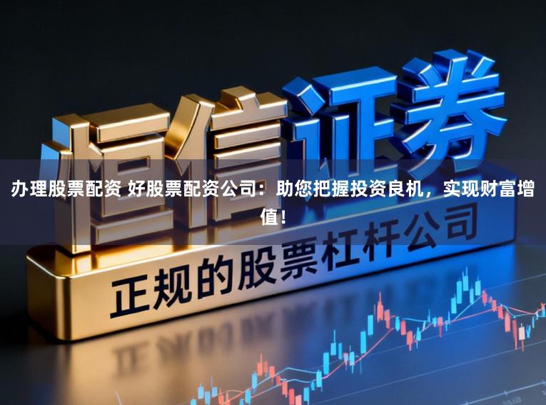 办理股票配资 好股票配资公司：助您把握投资良机，实现财富增值！
