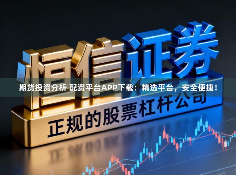 期货投资分析 配资平台APP下载：精选平台，安全便捷！