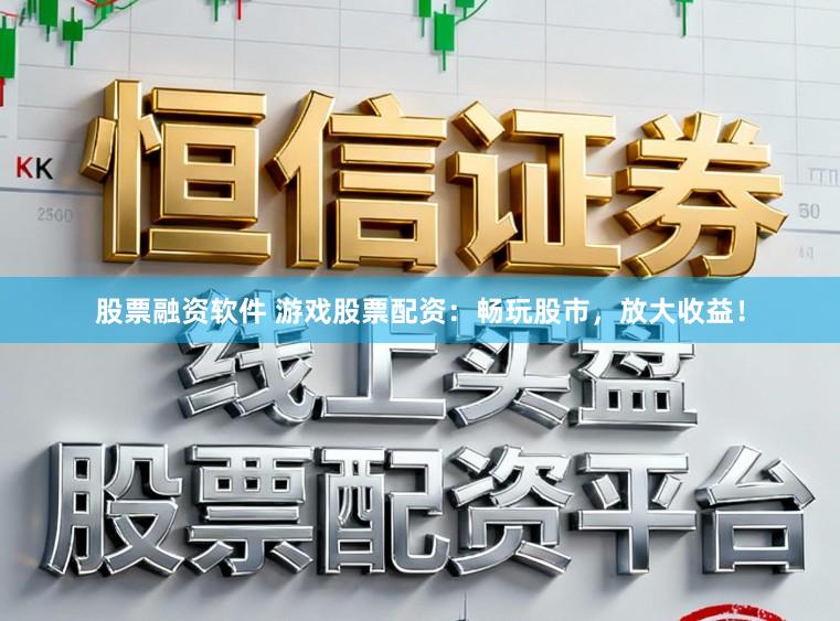 股票融资软件 游戏股票配资：畅玩股市，放大收益！