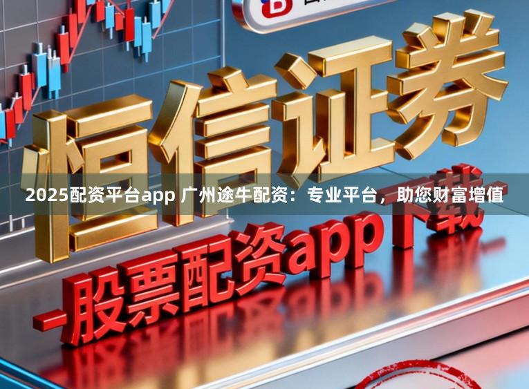 2025配资平台app 广州途牛配资：专业平台，助您财富增值