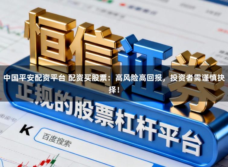 中国平安配资平台 配资买股票：高风险高回报，投资者需谨慎抉择！