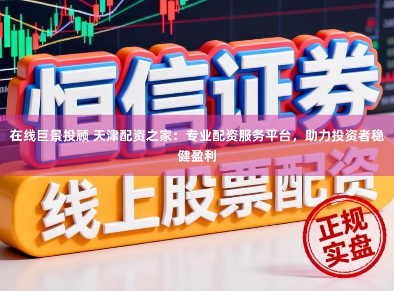 在线巨景投顾 天津配资之家：专业配资服务平台，助力投资者稳健盈利