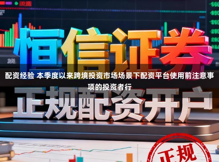 配资经验 本季度以来跨境投资市场场景下配资平台使用前注意事项的投资者行