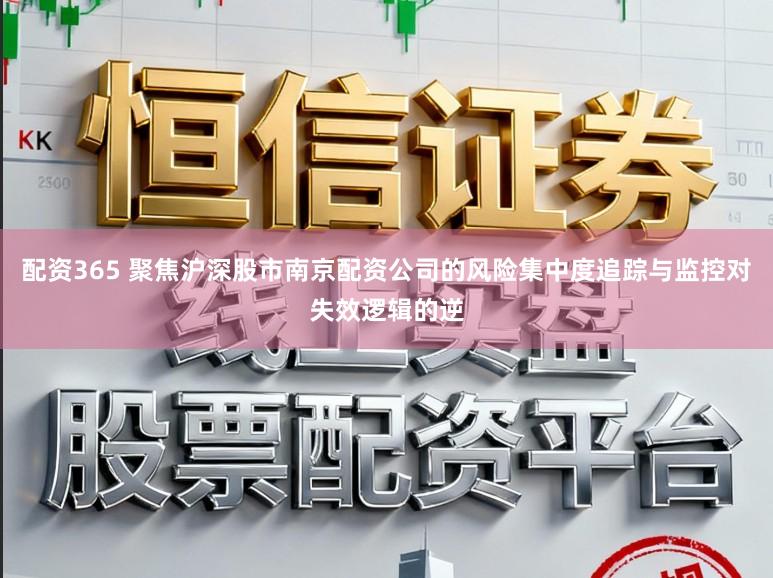 配资365 聚焦沪深股市南京配资公司的风险集中度追踪与监控对失效逻辑的逆