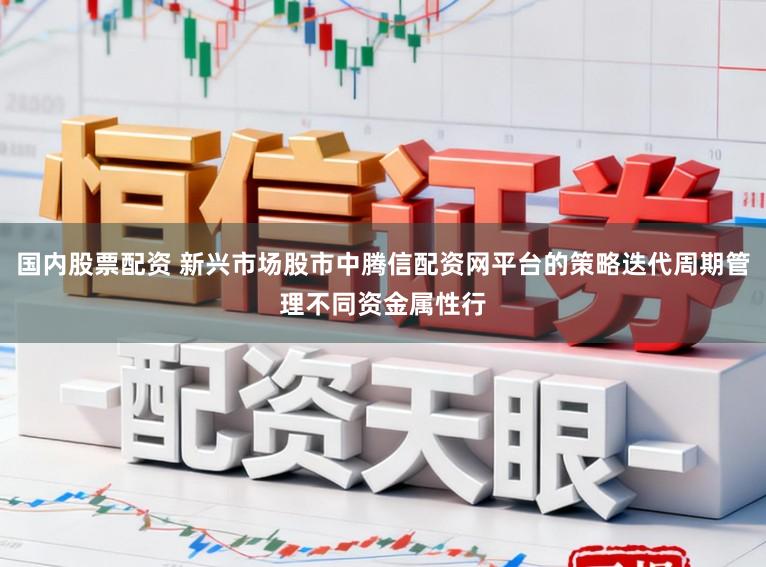 国内股票配资 新兴市场股市中腾信配资网平台的策略迭代周期管理不同资金属性行