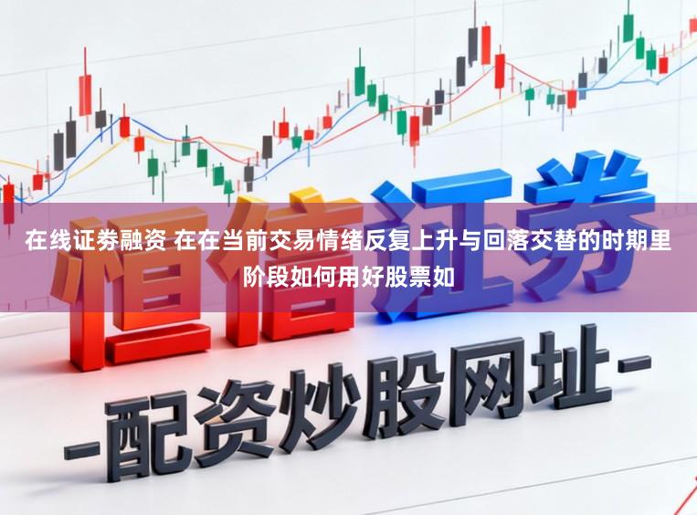 在线证劵融资 在在当前交易情绪反复上升与回落交替的时期里阶段如何用好股票如