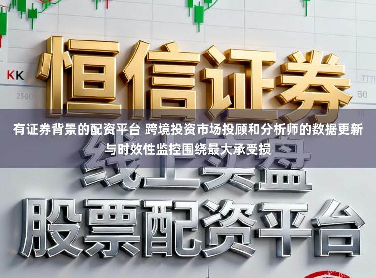 有证券背景的配资平台 跨境投资市场投顾和分析师的数据更新与时效性监控围绕最大承受损