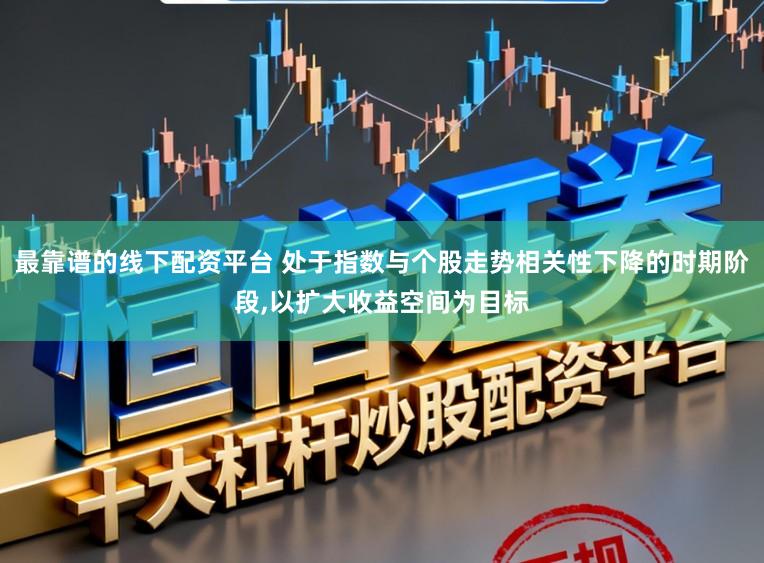 最靠谱的线下配资平台 处于指数与个股走势相关性下降的时期阶段,以扩大收益空间为目标