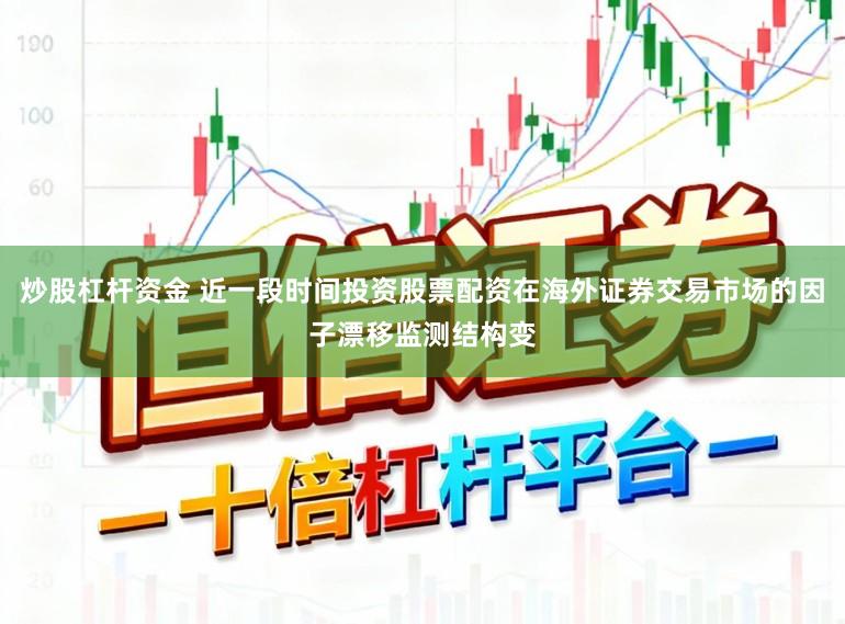 炒股杠杆资金 近一段时间投资股票配资在海外证券交易市场的因子漂移监测结构变