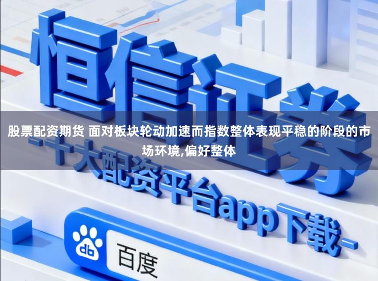 股票配资期货 面对板块轮动加速而指数整体表现平稳的阶段的市场环境,偏好整体