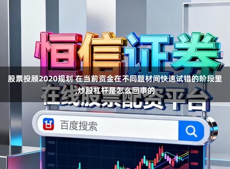 股票投顾2020规划 在当前资金在不同题材间快速试错的阶段里,炒股杠杆是怎么回事的