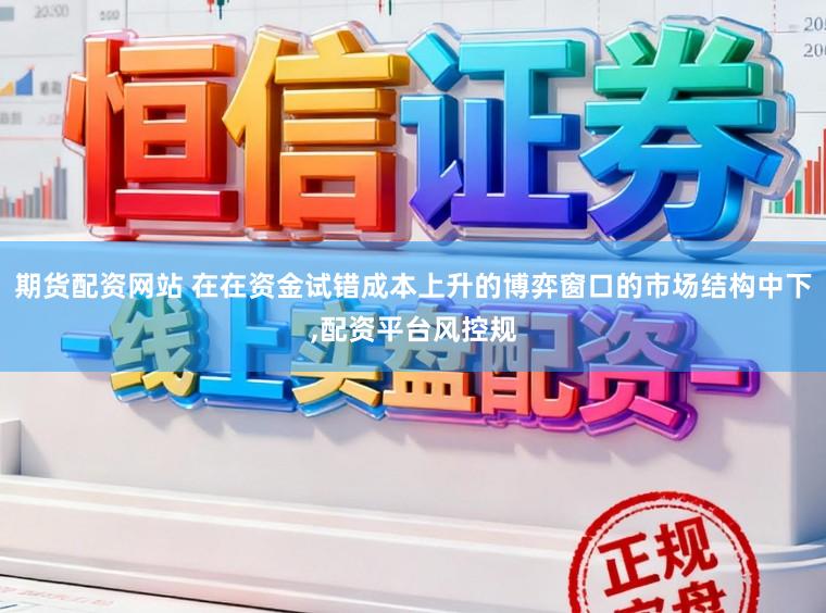 期货配资网站 在在资金试错成本上升的博弈窗口的市场结构中下,配资平台风控规