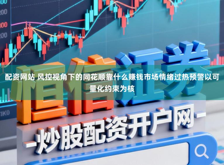 配资网站 风控视角下的同花顺靠什么赚钱市场情绪过热预警以可量化约束为核