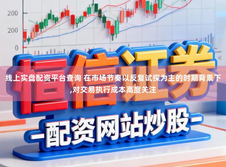 线上实盘配资平台查询 在市场节奏以反复试探为主的时期背景下,对交易执行成本高度关注
