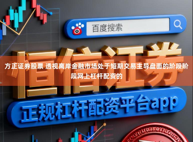 方正证券股票 透视离岸金融市场处于短期交易主导盘面的阶段阶段网上杠杆配资的
