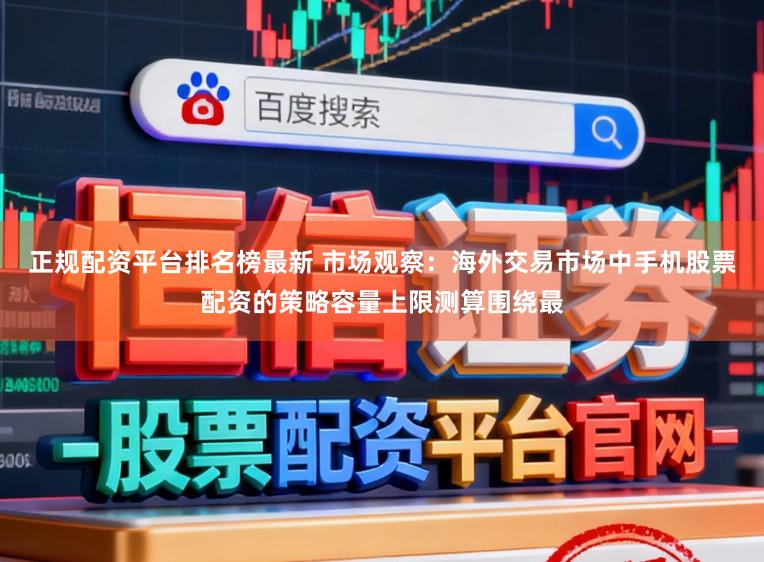 正规配资平台排名榜最新 市场观察：海外交易市场中手机股票配资的策略容量上限测算围绕最