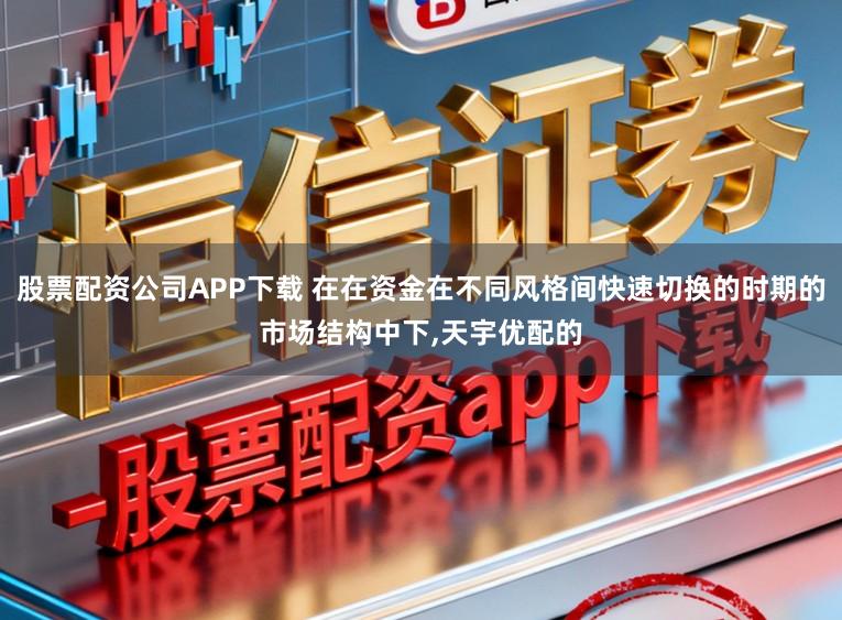 股票配资公司APP下载 在在资金在不同风格间快速切换的时期的市场结构中下,天宇优配的
