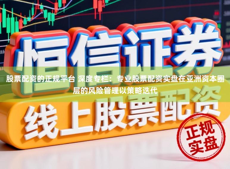 股票配资的正规平台 深度专栏：专业股票配资实盘在亚洲资本圈层的风险管理以策略迭代