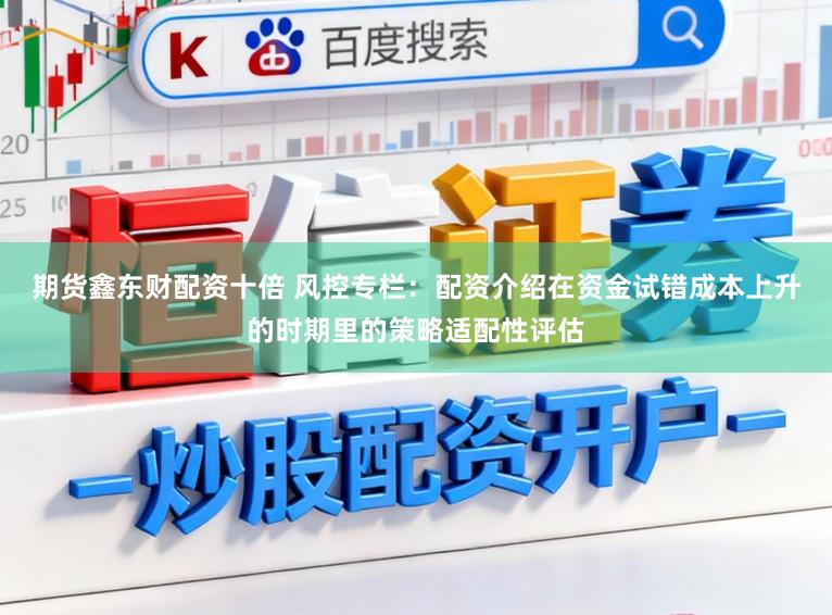 期货鑫东财配资十倍 风控专栏：配资介绍在资金试错成本上升的时期里的策略适配性评估