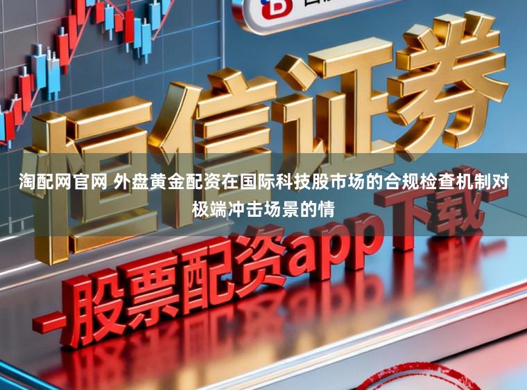 淘配网官网 外盘黄金配资在国际科技股市场的合规检查机制对极端冲击场景的情