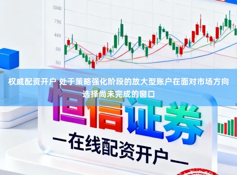 权威配资开户 处于策略强化阶段的放大型账户在面对市场方向选择尚未完成的窗口