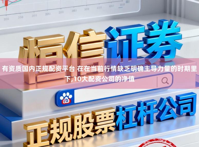 有资质国内正规配资平台 在在当前行情缺乏明确主导力量的时期里下,10大配资公司的净值