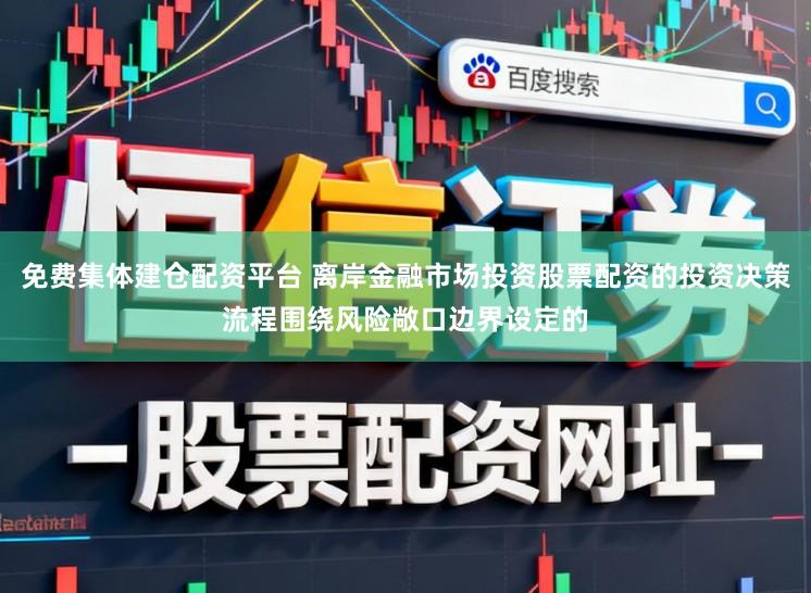 免费集体建仓配资平台 离岸金融市场投资股票配资的投资决策流程围绕风险敞口边界设定的