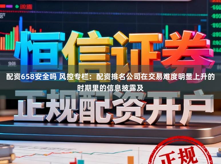 配资658安全吗 风控专栏：配资排名公司在交易难度明显上升的时期里的信息披露及