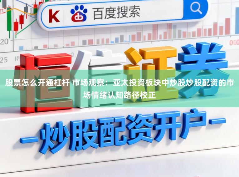 股票怎么开通杠杆 市场观察：亚太投资板块中炒股炒股配资的市场情绪认知路径校正