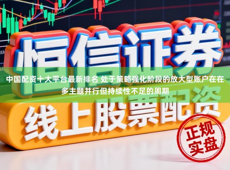 中国配资十大平台最新排名 处于策略强化阶段的放大型账户在在多主题并行但持续性不足的周期