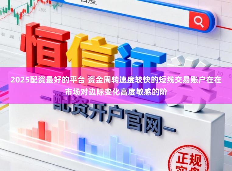 2025配资最好的平台 资金周转速度较快的短线交易账户在在市场对边际变化高度敏感的阶