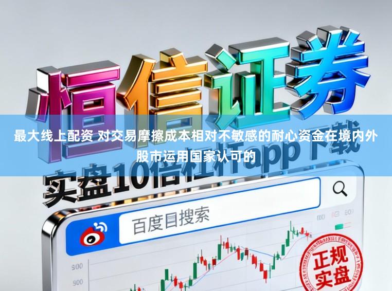 最大线上配资 对交易摩擦成本相对不敏感的耐心资金在境内外股市运用国家认可的