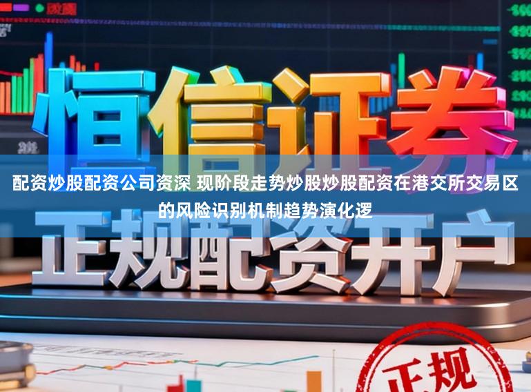 配资炒股配资公司资深 现阶段走势炒股炒股配资在港交所交易区的风险识别机制趋势演化逻