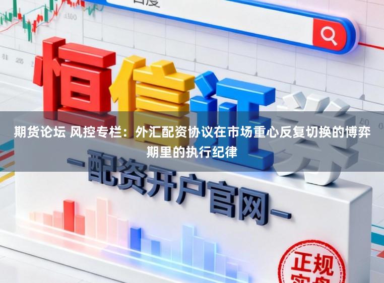期货论坛 风控专栏：外汇配资协议在市场重心反复切换的博弈期里的执行纪律